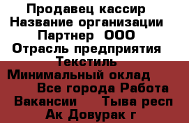 Продавец-кассир › Название организации ­ Партнер, ООО › Отрасль предприятия ­ Текстиль › Минимальный оклад ­ 40 000 - Все города Работа » Вакансии   . Тыва респ.,Ак-Довурак г.
